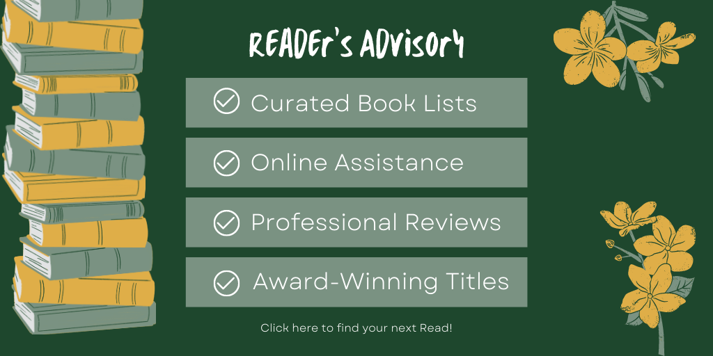 Reader's Advisory. Curated lists, online assistance, professional reviews, award-winning titles. Click here to find your next Read! Banner is green with a stack of books on one side and flowers on the other. The middle has the above listed items.