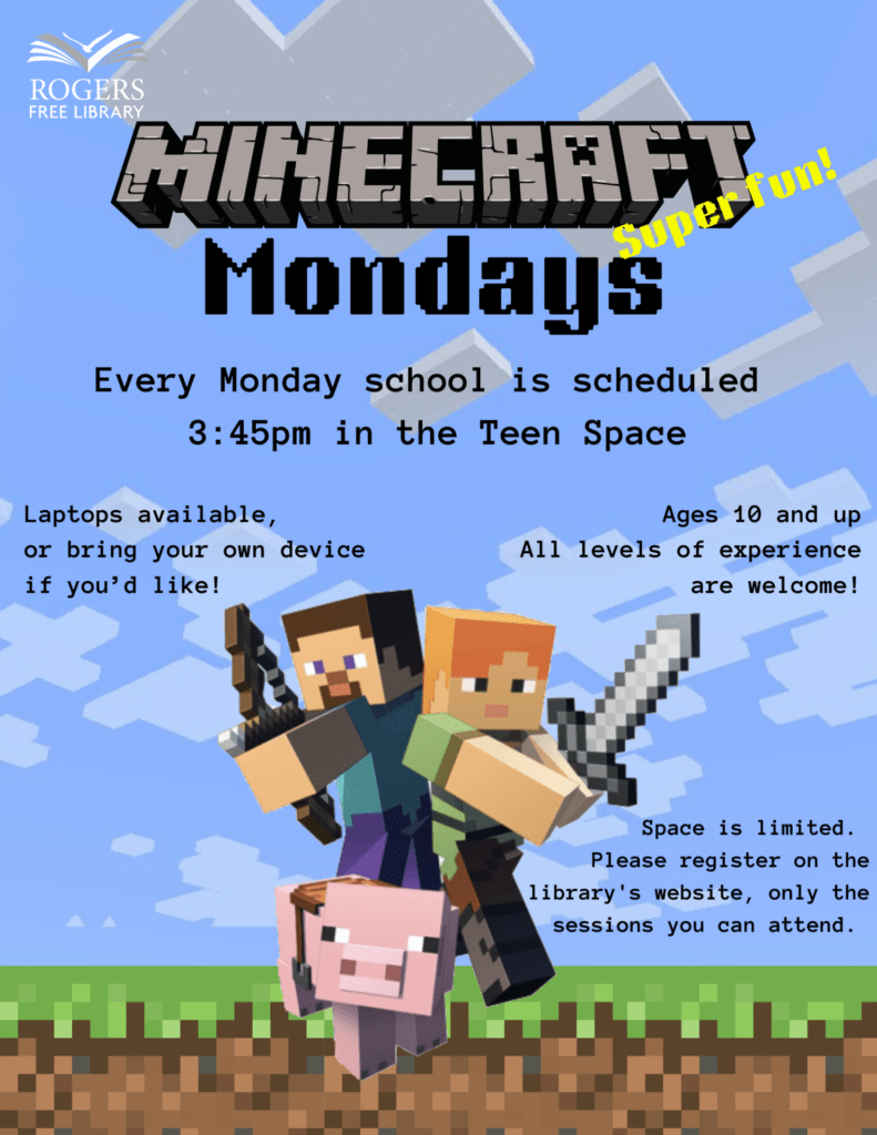 Minecraft Mondays. Every Monday school is scheduled, 3:45pm in the Teen Space. Ages 10 and up. All levels of experience are welcome! Laptops available, or bring your own device if you’d like!  Space is limited. 
Please register on the library's website, only the sessions you can attend. 