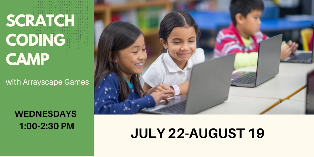 Scratch Coding Camp webslider (1024 x 512 px) Scratch Coding Camp with Arrayscape Games Wednesdays 1:00-2:30 PM July 22-August 19. Click for more information.