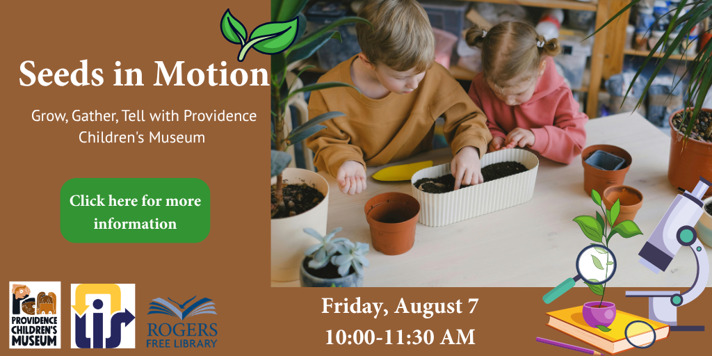 Seeds in Motion Grow, gather, tell with Providence Children's Museum click here for more information Friday, August 7 10:00-11:30 AM brought to you by Providence Children's Museum OLIS and the Rogers Free Library