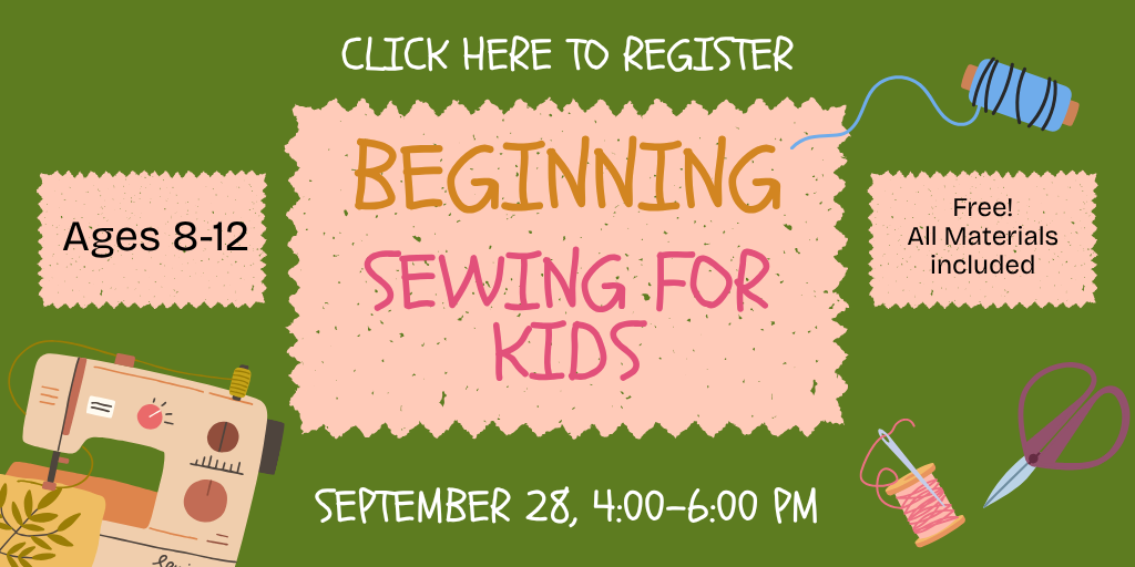 Beginning Sewing for kids. Ages 8-12. Free! All Materials Included. September 28, 4:00-6:00 PM. Click here to register.