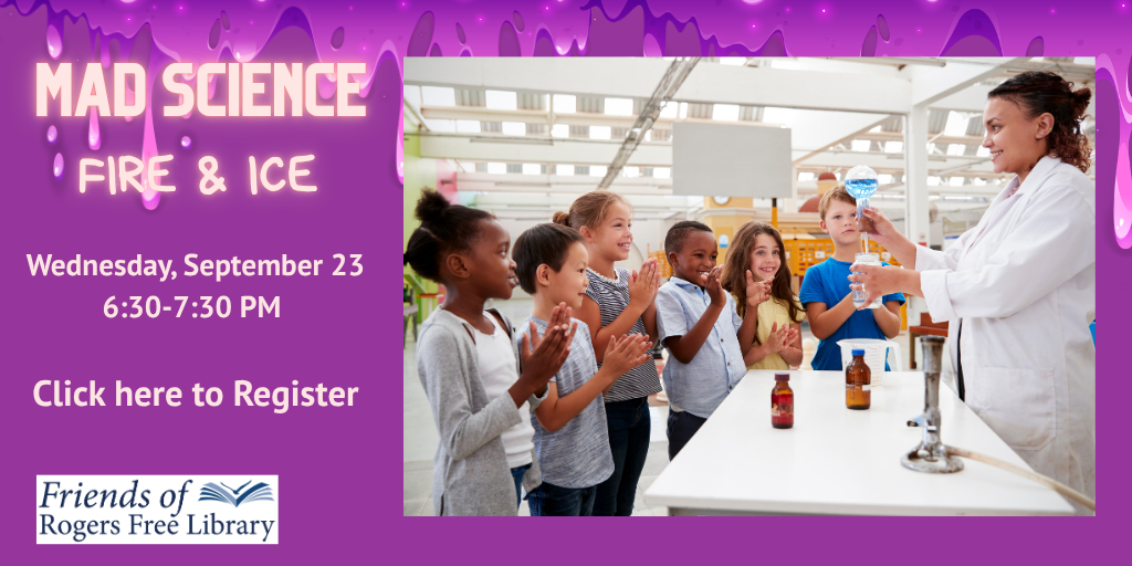 Mad Science (1) Mad Science: Fire & Ice Wednesday, September 23, 6:30-7:30 PM Click here to register. Friends of the Rogers Free Library