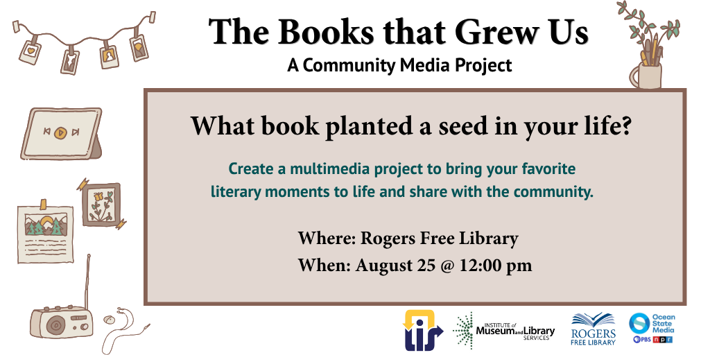 The Books that Grew Us a Community Media Project What book planted a seed in your life? Create a multimedia project to bring your favorite literary moments to life and share with the community. Where: Rogers Free Library When: August 25 at 12:00 PM