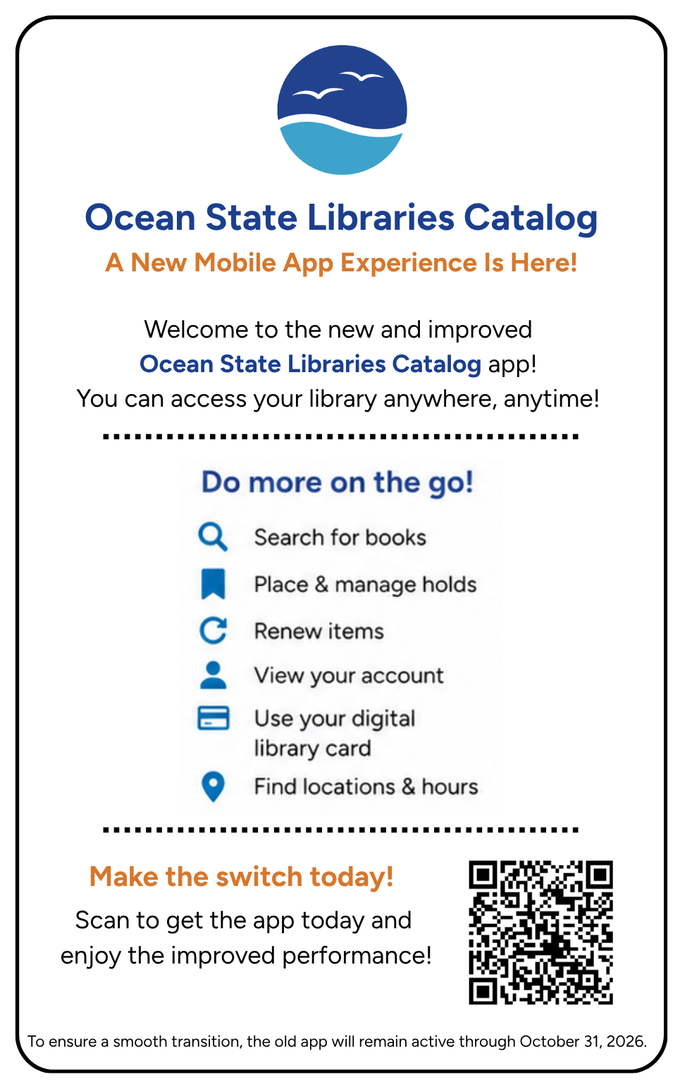 This image contains text and is also a link to the catalog website. The text featured reads as follows: Ocean State Libraries Catalog. A new mobile app experience is here! Welcome to the new and improved Ocean State Libraries Catalog app! You can access your library anywhere, anytime! ------- Do more on the go! Search for books. Place & manage holds. Renew Items. View your account. Use your digital library card. Find locations & hours. ------- Make the switch today! Scan [the QR code pictured] to get the app today and enjoy the improved performance! To ensure a smooth transition, the old app will remain active through October 31, 2026.