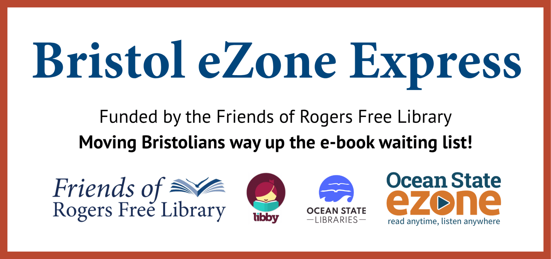 Bristol eZone Express. Funded by the Friends of Rogers Free Library
Moving Bristolians way up the e-book waiting list! Logos for the Friends of RFL, Libby, Ocean State Libraries, and Ocean State eZone are pictured.