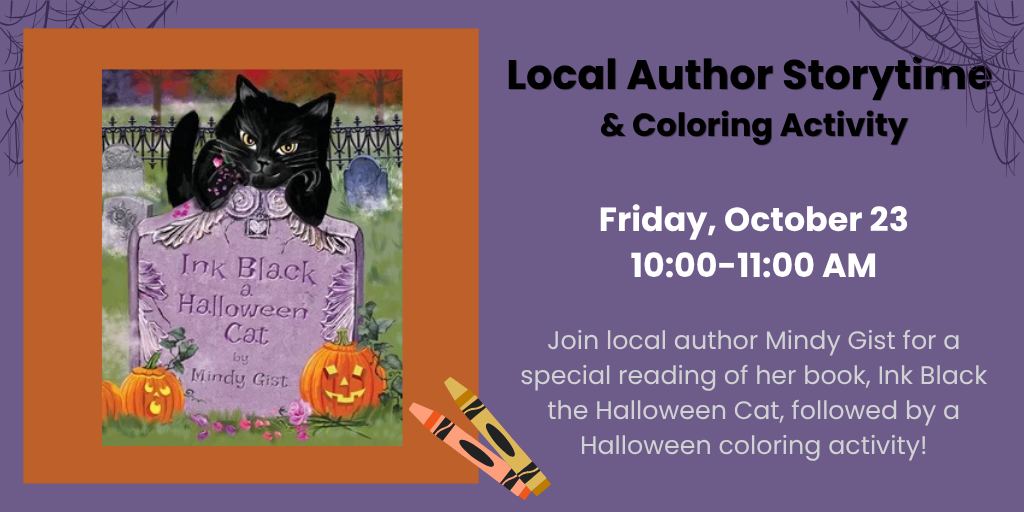 Local author storytime and coloring activity. Friday, October 23, 10:00-11:00 AM. Join local author Mindy Gist for a special reading of her book, Ink Black the Halloween Cat, followed by a Halloween coloring activity.