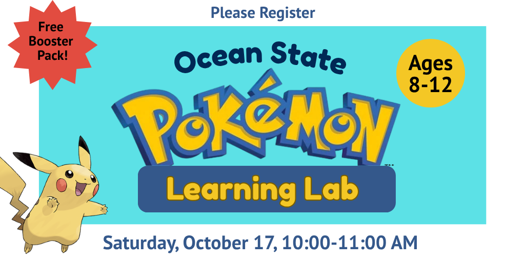 Ocean State Pokemon Learning Lab. Saturday, October 17, 10:00-11:00 AM. Ages 8-12. Free Booster Pack! Please Register.