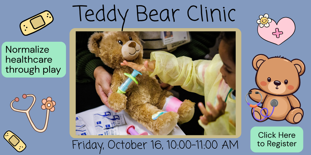 Teddy Bear Clinic Friday, October 16, 10:00-11:00 AM Normalize health care through play. Click Here to Register.
