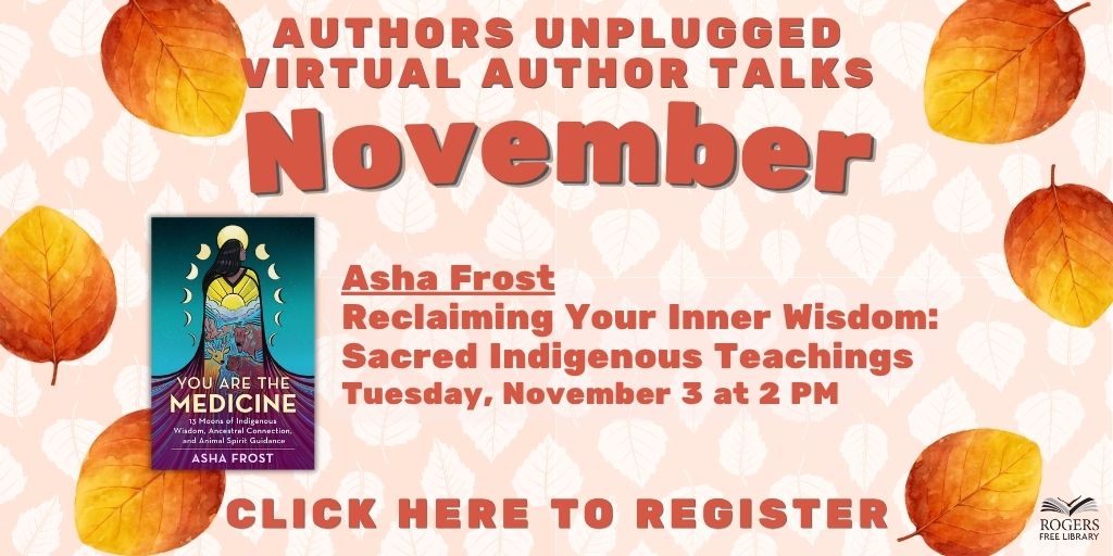 Authors Unplugged Virtual Author Talks - November. Asha Frost: Reclaiming Your Inner Wisdom: Sacred Indigenous Teachings. Tuesday, November 3 at 2 PM. Click here to register.